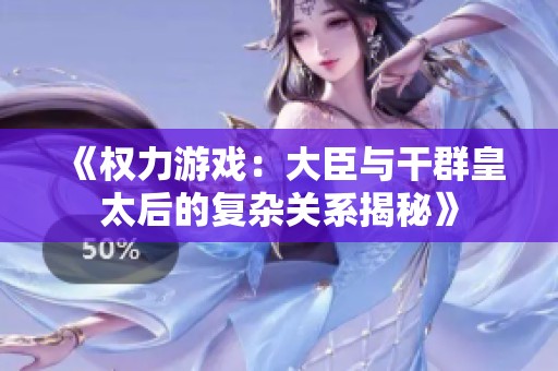 《权力游戏：大臣与干群皇太后的复杂关系揭秘》