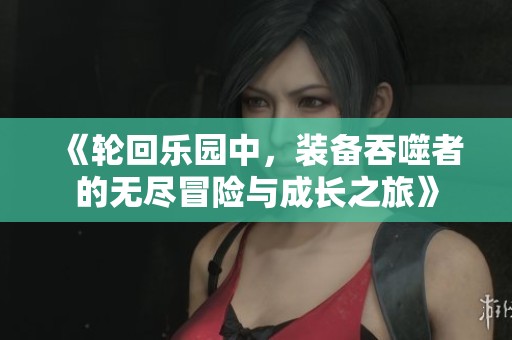 《轮回乐园中，装备吞噬者的无尽冒险与成长之旅》