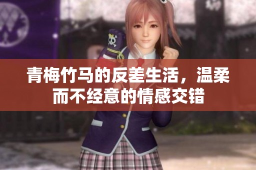青梅竹马的反差生活，温柔而不经意的情感交错