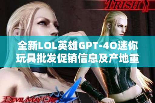 全新LOL英雄GPT-4O迷你玩具批发促销信息及产地重量介绍