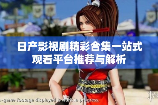 日产影视剧精彩合集一站式观看平台推荐与解析