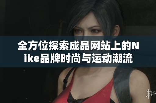 全方位探索成品网站上的Nike品牌时尚与运动潮流