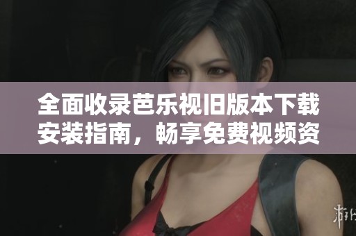 全面收录芭乐视旧版本下载安装指南，畅享免费视频资源