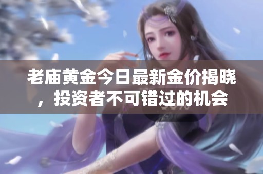 老庙黄金今日最新金价揭晓，投资者不可错过的机会