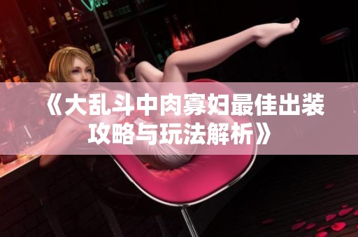 《大乱斗中肉寡妇最佳出装攻略与玩法解析》