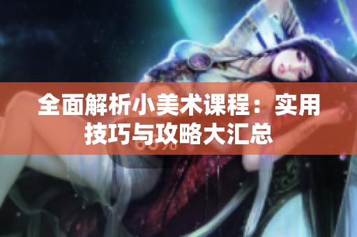 全面解析小美术课程：实用技巧与攻略大汇总