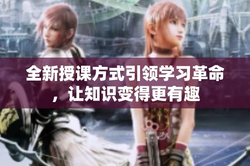全新授课方式引领学习革命，让知识变得更有趣