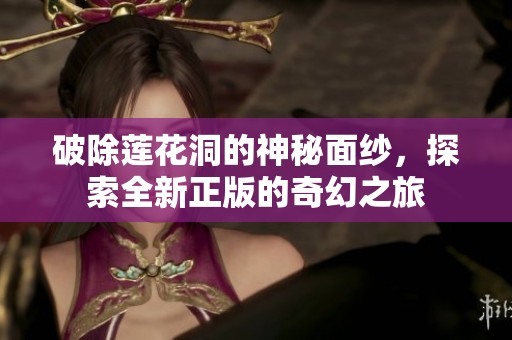 破除莲花洞的神秘面纱，探索全新正版的奇幻之旅