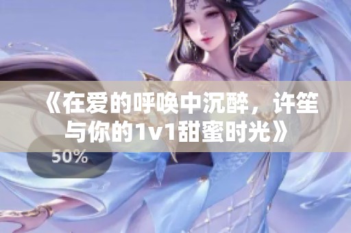 《在爱的呼唤中沉醉，许笙与你的1v1甜蜜时光》