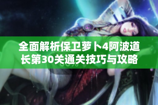 全面解析保卫萝卜4阿波道长第30关通关技巧与攻略