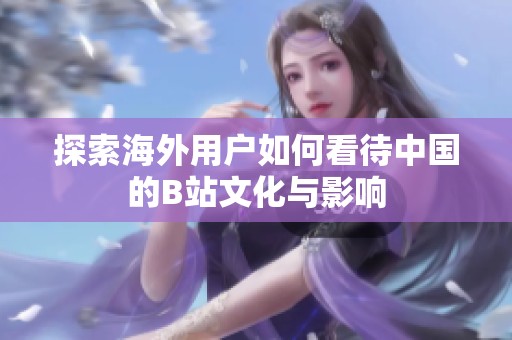 探索海外用户如何看待中国的B站文化与影响
