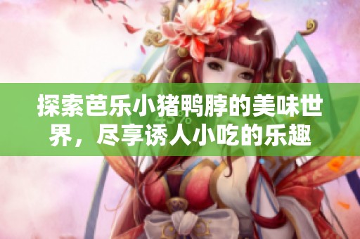 探索芭乐小猪鸭脖的美味世界，尽享诱人小吃的乐趣