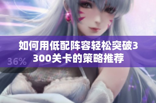 如何用低配阵容轻松突破3300关卡的策略推荐