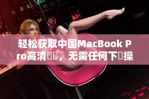 轻松获取中国MacBook Pro高清視頻，无需任何下載操作