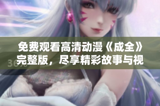免费观看高清动漫《成全》完整版，尽享精彩故事与视觉盛宴