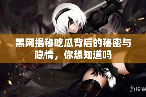 黑网揭秘吃瓜背后的秘密与隐情，你想知道吗