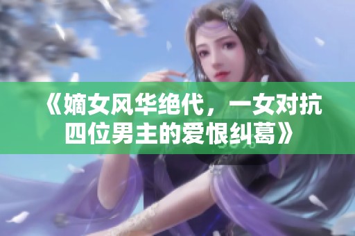 《嫡女风华绝代，一女对抗四位男主的爱恨纠葛》