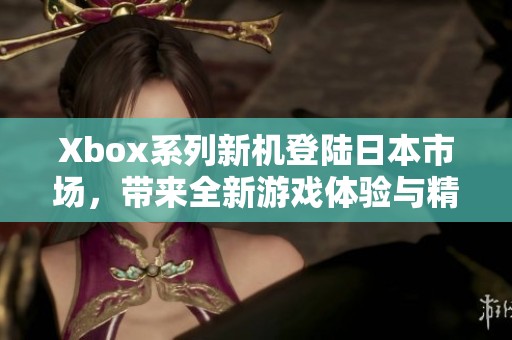Xbox系列新机登陆日本市场，带来全新游戏体验与精彩内容