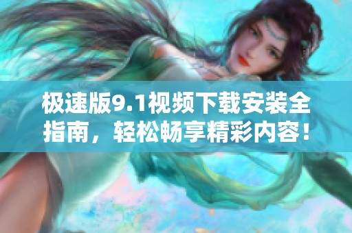 极速版9.1视频下载安装全指南，轻松畅享精彩内容！