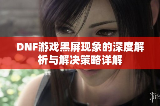 DNF游戏黑屏现象的深度解析与解决策略详解
