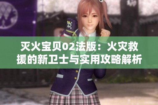 灭火宝贝02法版：火灾救援的新卫士与实用攻略解析