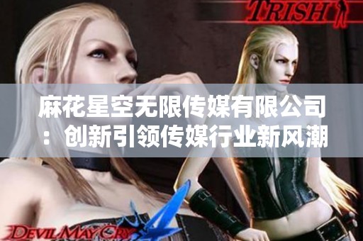 麻花星空无限传媒有限公司：创新引领传媒行业新风潮