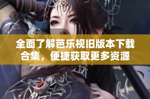 全面了解芭乐视旧版本下载合集，便捷获取更多资源