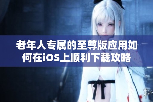 老年人专属的至尊版应用如何在iOS上顺利下载攻略