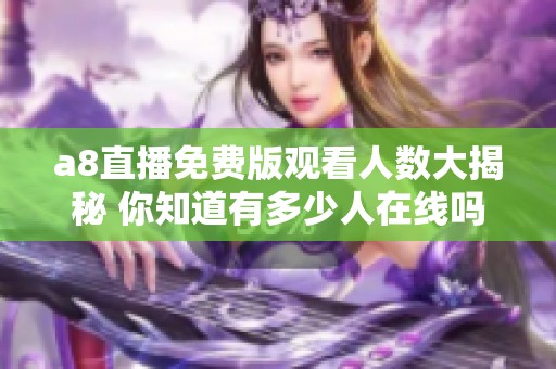 a8直播免费版观看人数大揭秘 你知道有多少人在线吗