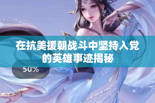 在抗美援朝战斗中坚持入党的英雄事迹揭秘