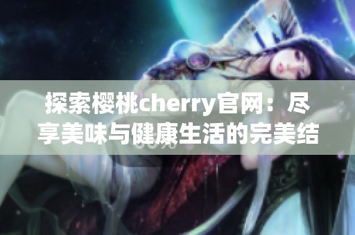 探索樱桃cherry官网：尽享美味与健康生活的完美结合