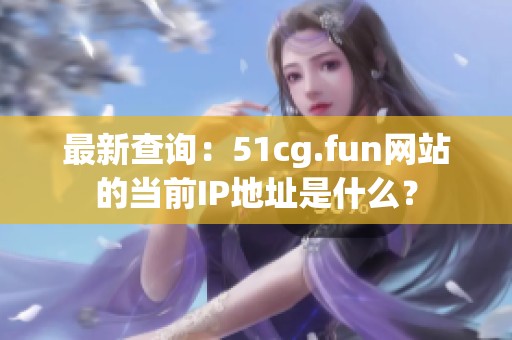 最新查询：51cg.fun网站的当前IP地址是什么？