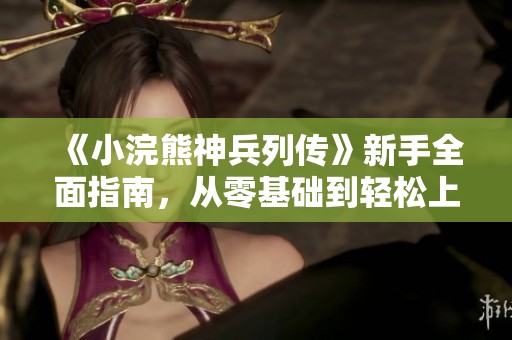 《小浣熊神兵列传》新手全面指南，从零基础到轻松上手的攻略