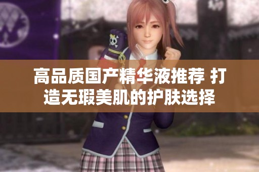 高品质国产精华液推荐 打造无瑕美肌的护肤选择