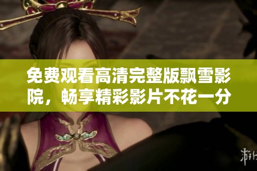 免费观看高清完整版飘雪影院，畅享精彩影片不花一分钱