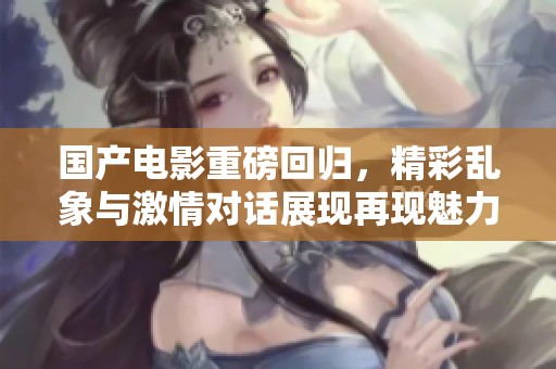国产电影重磅回归，精彩乱象与激情对话展现再现魅力