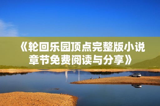 《轮回乐园顶点完整版小说章节免费阅读与分享》