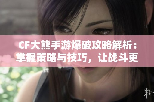 CF大熊手游爆破攻略解析：掌握策略与技巧，让战斗更精彩