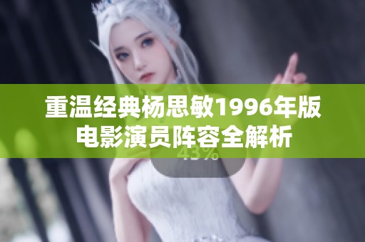 重温经典杨思敏1996年版电影演员阵容全解析