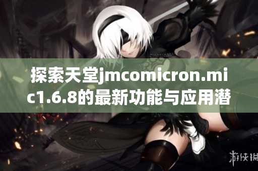 探索天堂jmcomicron.mic1.6.8的最新功能与应用潜力