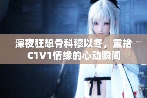 深夜狂想骨科穆以冬，重拾C1V1情缘的心动瞬间