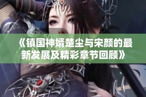 《镇国神婿楚尘与宋颜的最新发展及精彩章节回顾》