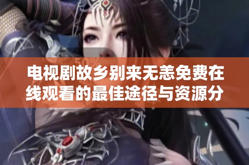 电视剧故乡别来无恙免费在线观看的最佳途径与资源分享