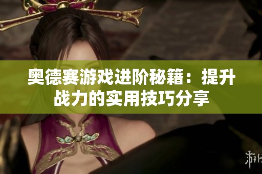 奥德赛游戏进阶秘籍：提升战力的实用技巧分享