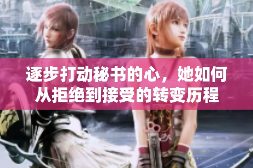 逐步打动秘书的心，她如何从拒绝到接受的转变历程