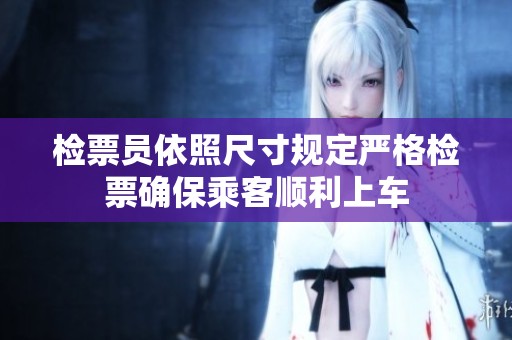 检票员依照尺寸规定严格检票确保乘客顺利上车