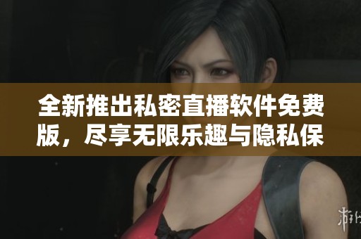 全新推出私密直播软件免费版，尽享无限乐趣与隐私保护