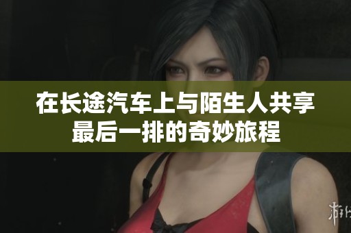 在长途汽车上与陌生人共享最后一排的奇妙旅程