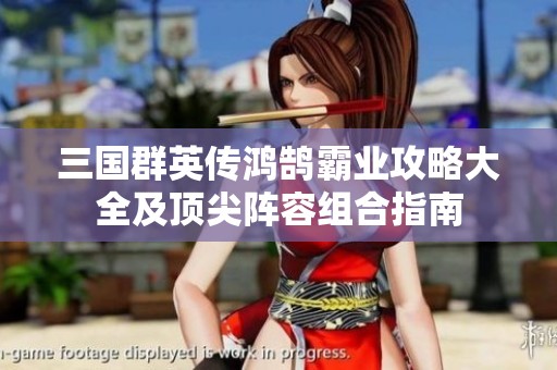 三国群英传鸿鹄霸业攻略大全及顶尖阵容组合指南