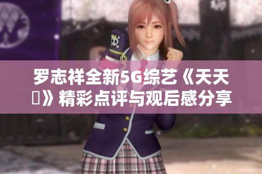 罗志祥全新5G综艺《天天奭》精彩点评与观后感分享